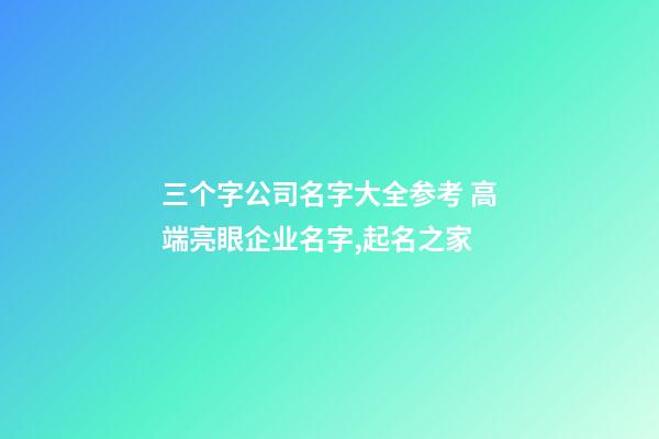 三个字公司名字大全参考 高端亮眼企业名字,起名之家-第1张-公司起名-玄机派